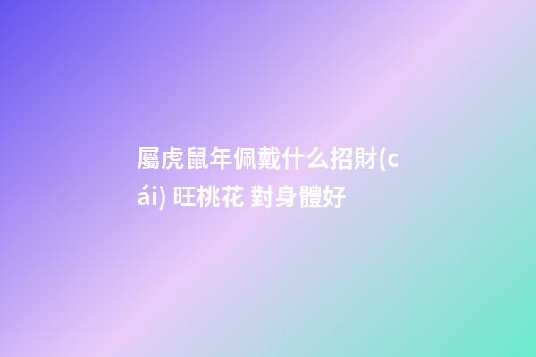 屬虎鼠年佩戴什么招財(cái) 旺桃花 對身體好
